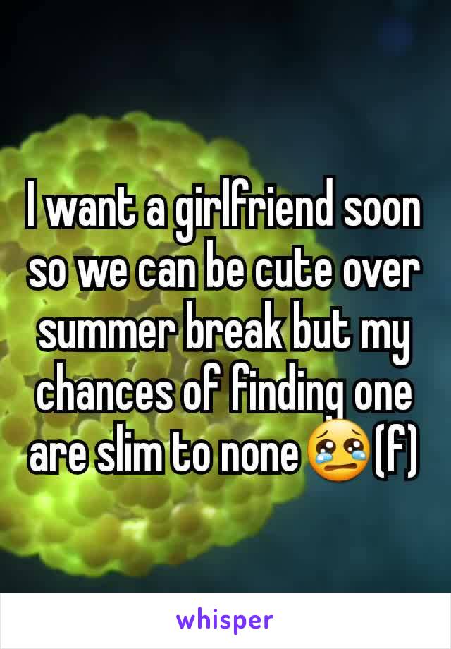 I want a girlfriend soon so we can be cute over summer break but my chances of finding one are slim to none😢(f)