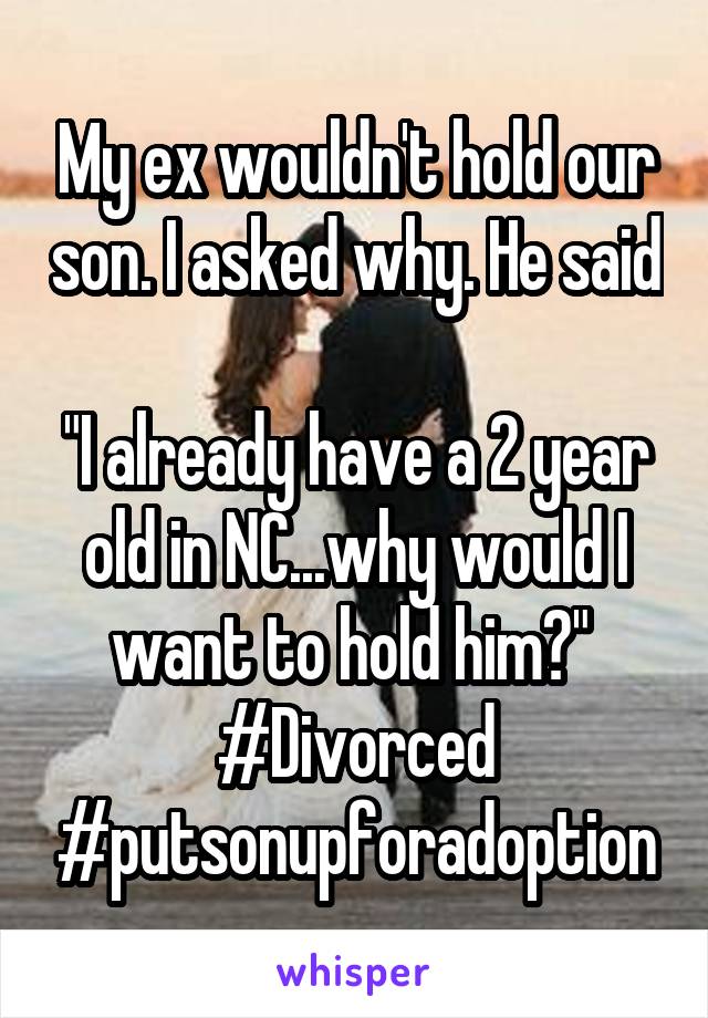 My ex wouldn't hold our son. I asked why. He said 
"I already have a 2 year old in NC...why would I want to hold him?" 
#Divorced
#putsonupforadoption