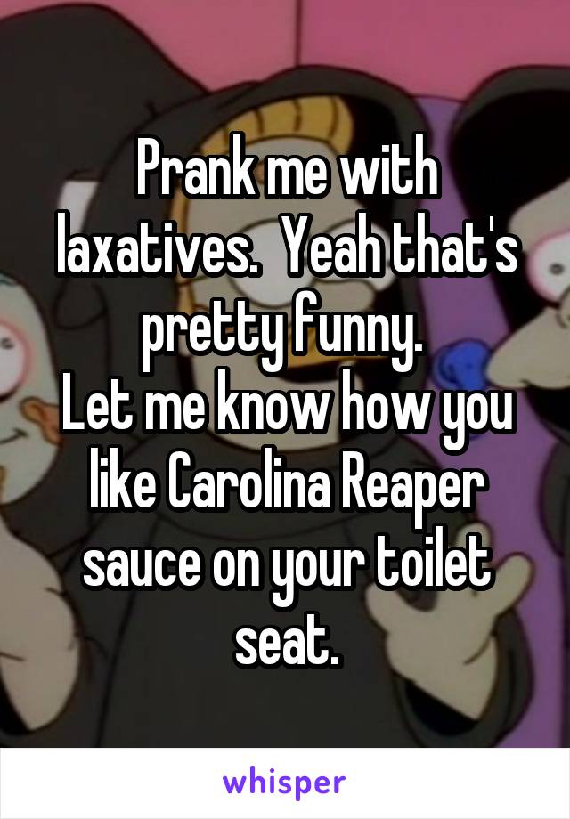 Prank me with laxatives.  Yeah that's pretty funny. 
Let me know how you like Carolina Reaper sauce on your toilet seat.