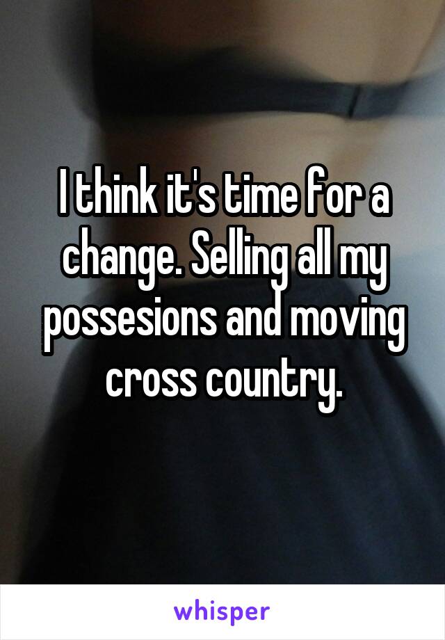 I think it's time for a change. Selling all my possesions and moving cross country.
