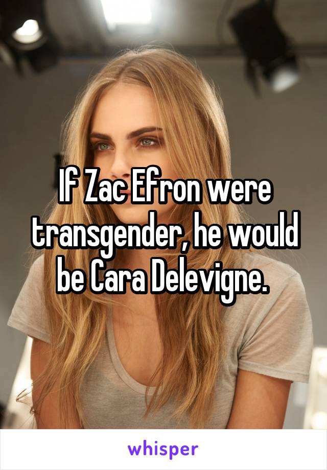 If Zac Efron were transgender, he would be Cara Delevigne. 