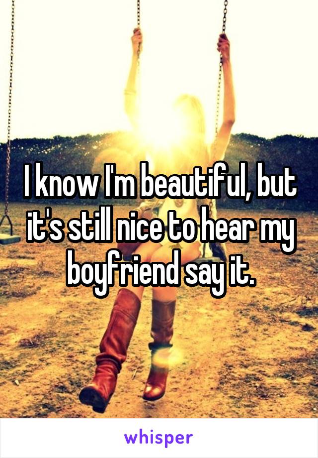 I know I'm beautiful, but it's still nice to hear my boyfriend say it.