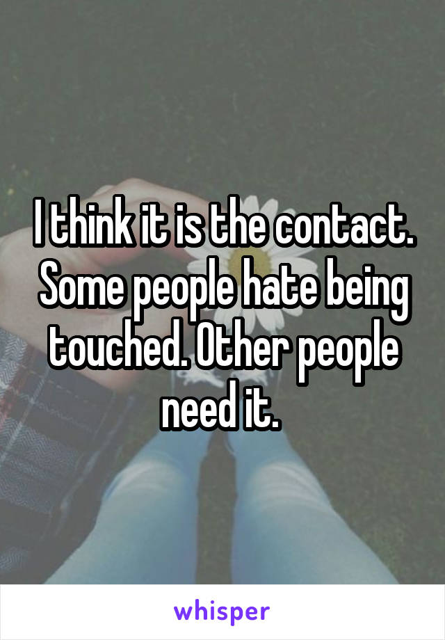 I think it is the contact. Some people hate being touched. Other people need it. 