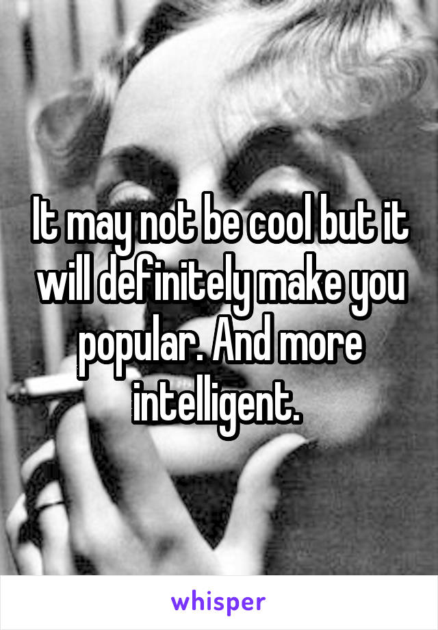 It may not be cool but it will definitely make you popular. And more intelligent. 