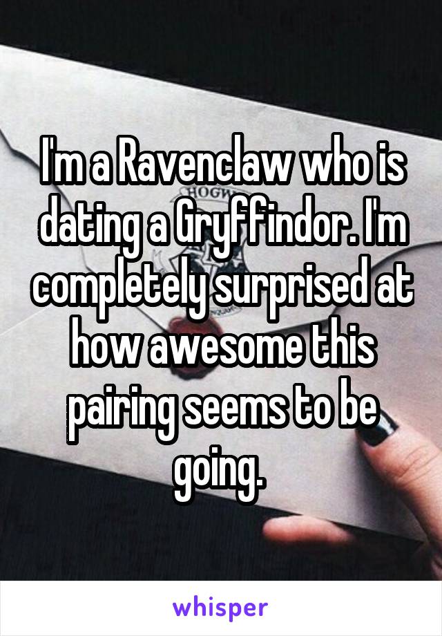 I'm a Ravenclaw who is dating a Gryffindor. I'm completely surprised at how awesome this pairing seems to be going. 