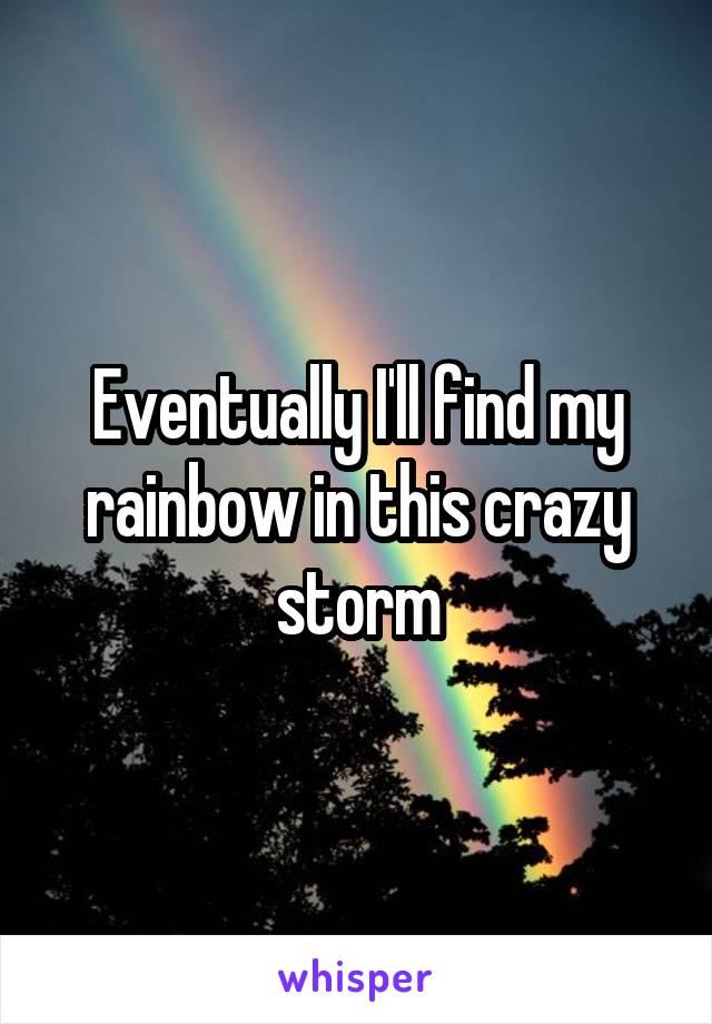 Eventually I'll find my rainbow in this crazy storm