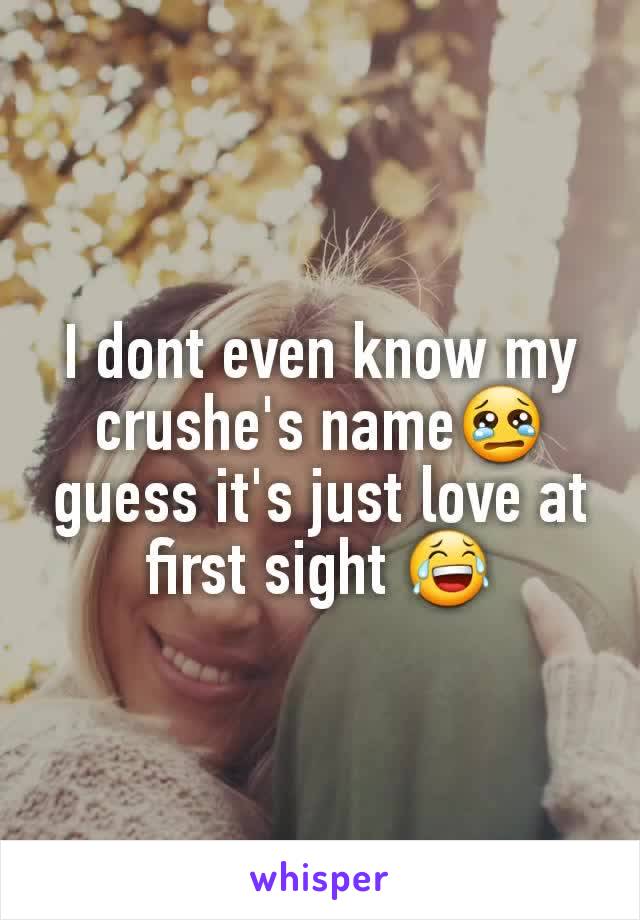 I dont even know my crushe's name😢guess it's just love at first sight 😂