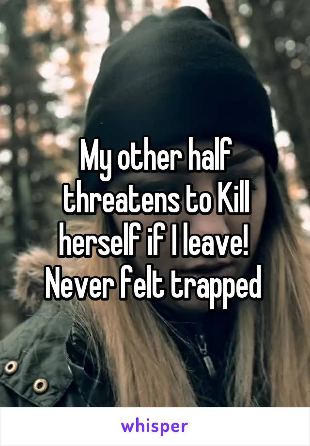 My other half threatens to Kill herself if I leave! 
Never felt trapped 