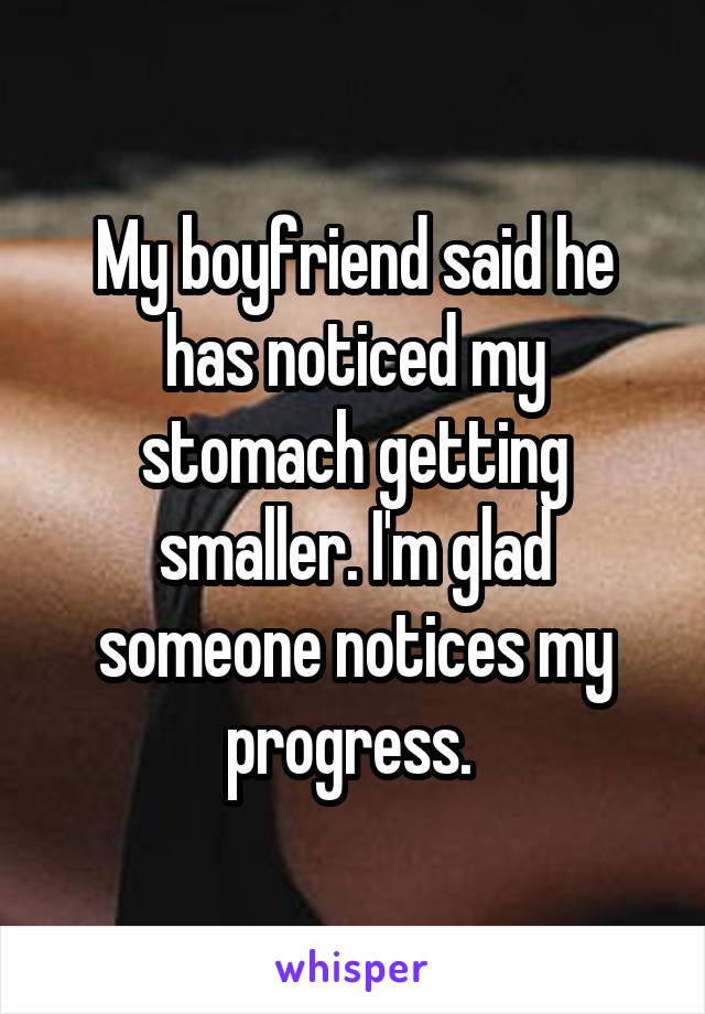 My boyfriend said he has noticed my stomach getting smaller. I'm glad someone notices my progress. 