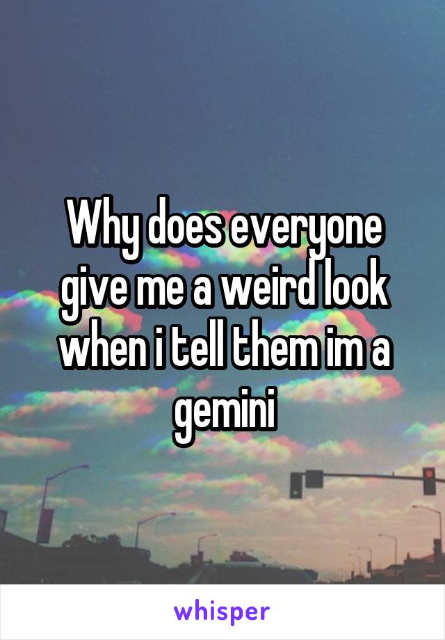 Why does everyone give me a weird look when i tell them im a gemini