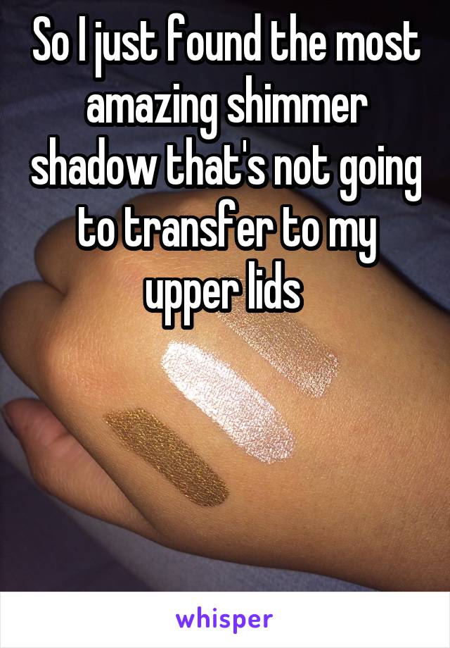 So I just found the most amazing shimmer shadow that's not going to transfer to my upper lids 




