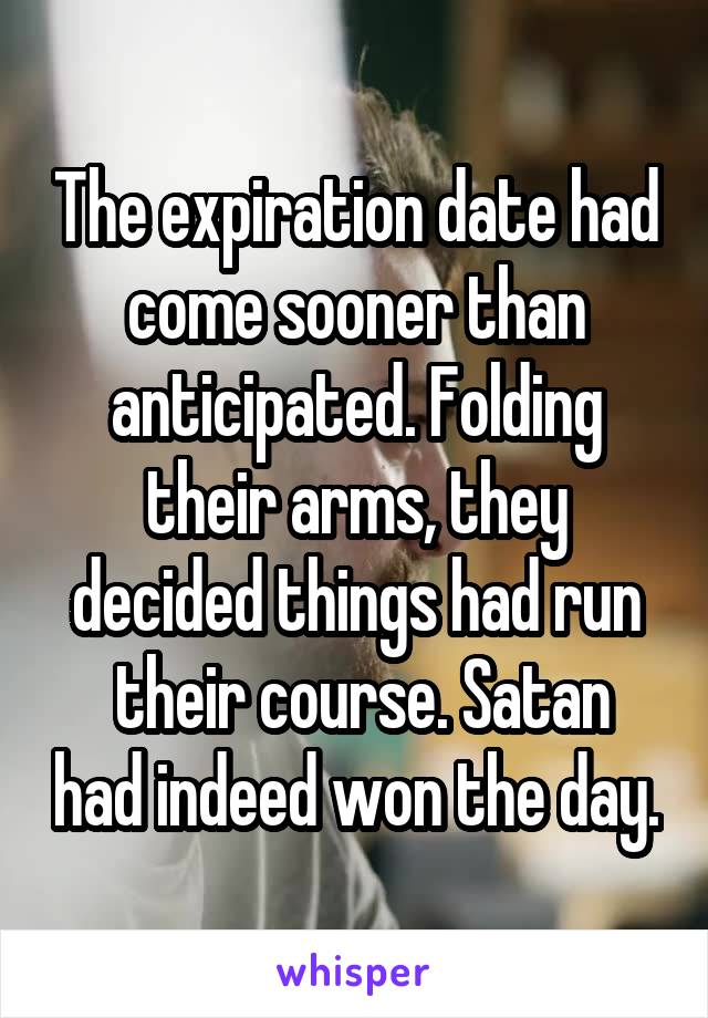 The expiration date had come sooner than anticipated. Folding their arms, they decided things had run
 their course. Satan had indeed won the day.