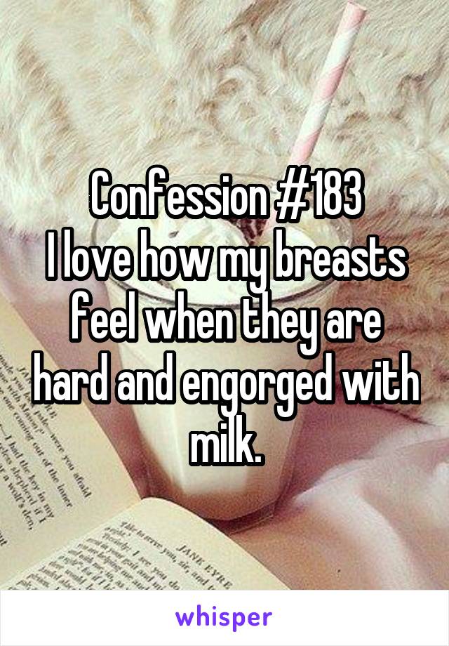 Confession #183
I love how my breasts feel when they are hard and engorged with milk.