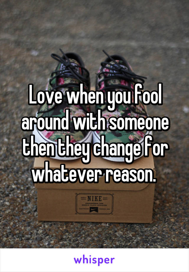 Love when you fool around with someone then they change for whatever reason. 