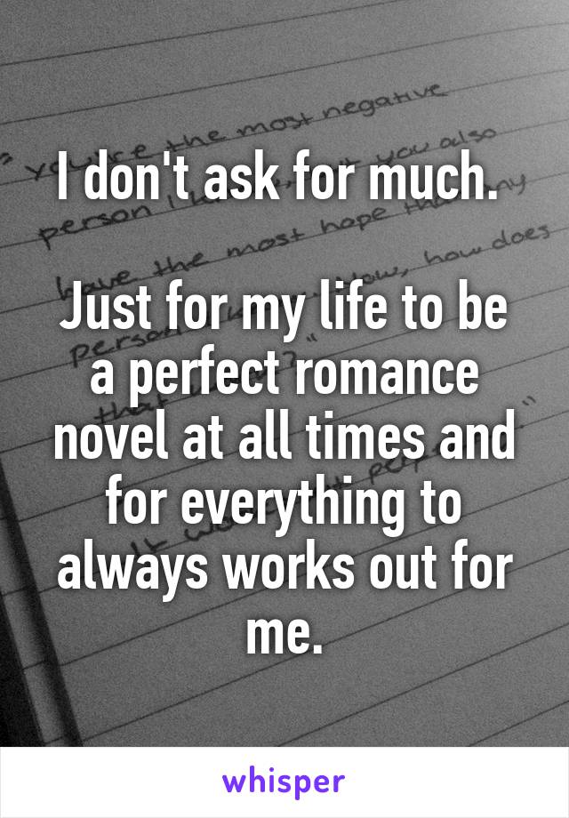 I don't ask for much. 

Just for my life to be a perfect romance novel at all times and for everything to always works out for me.