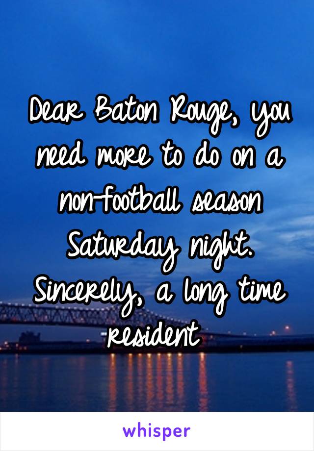 Dear Baton Rouge, you need more to do on a non-football season Saturday night. Sincerely, a long time resident 