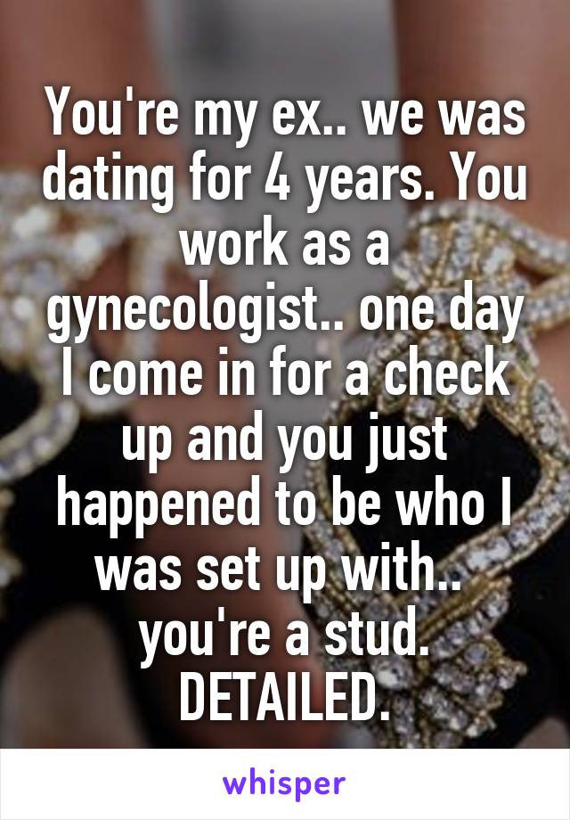 You're my ex.. we was dating for 4 years. You work as a gynecologist.. one day I come in for a check up and you just happened to be who I was set up with.. 
you're a stud. DETAILED.