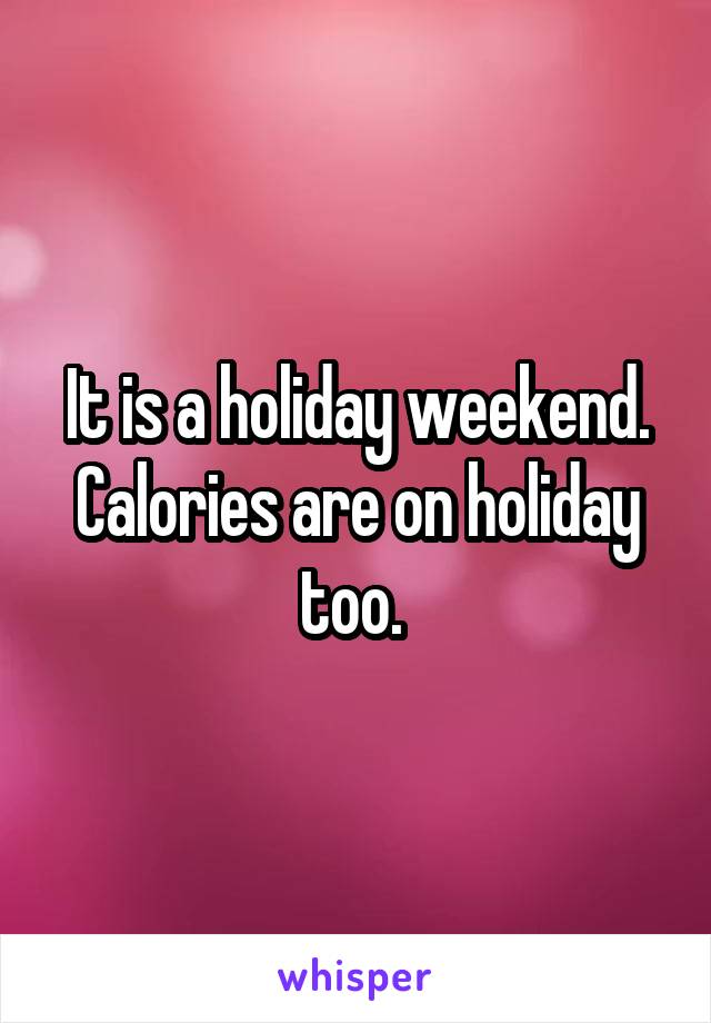 It is a holiday weekend. Calories are on holiday too. 