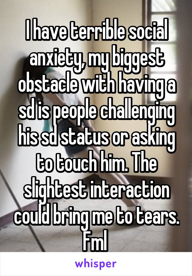 I have terrible social anxiety, my biggest obstacle with having a sd is people challenging his sd status or asking to touch him. The slightest interaction could bring me to tears. Fml 