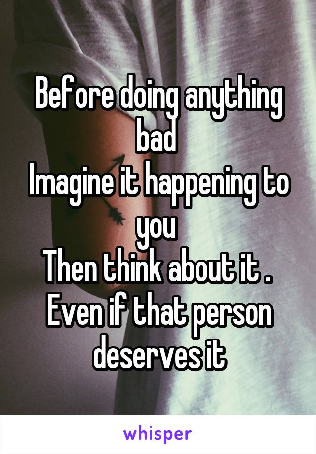 Before doing anything bad 
Imagine it happening to you 
Then think about it . 
Even if that person deserves it