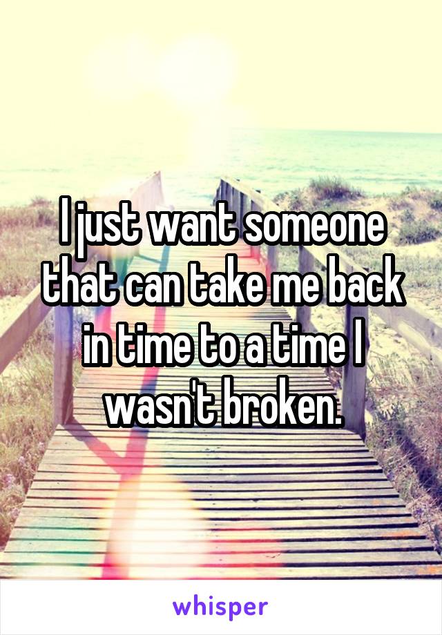 I just want someone that can take me back in time to a time I wasn't broken.