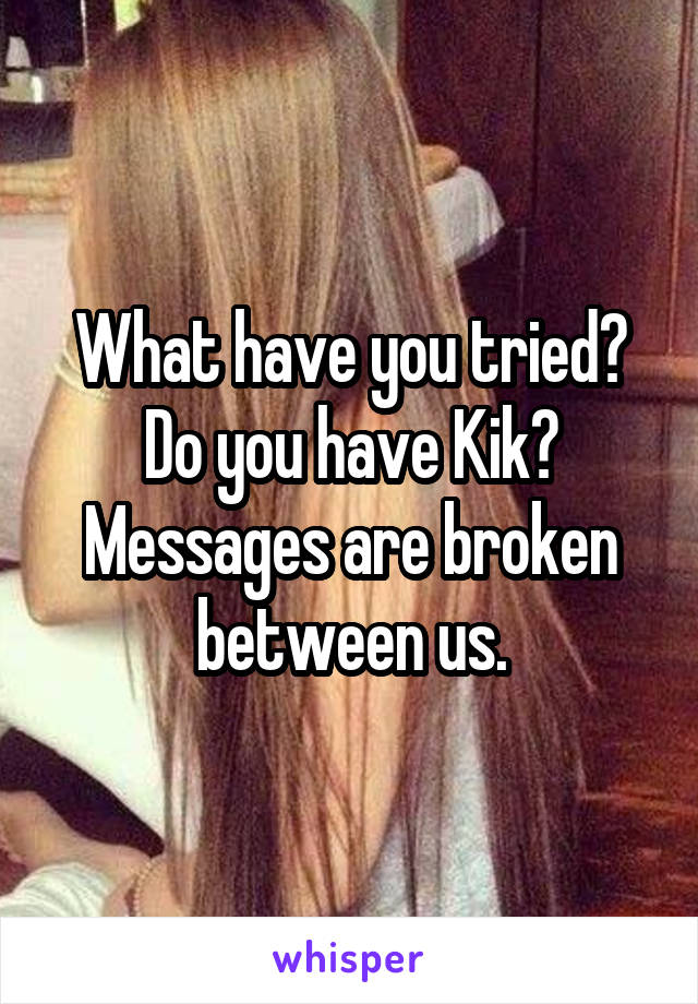 What have you tried?
Do you have Kik? Messages are broken between us.