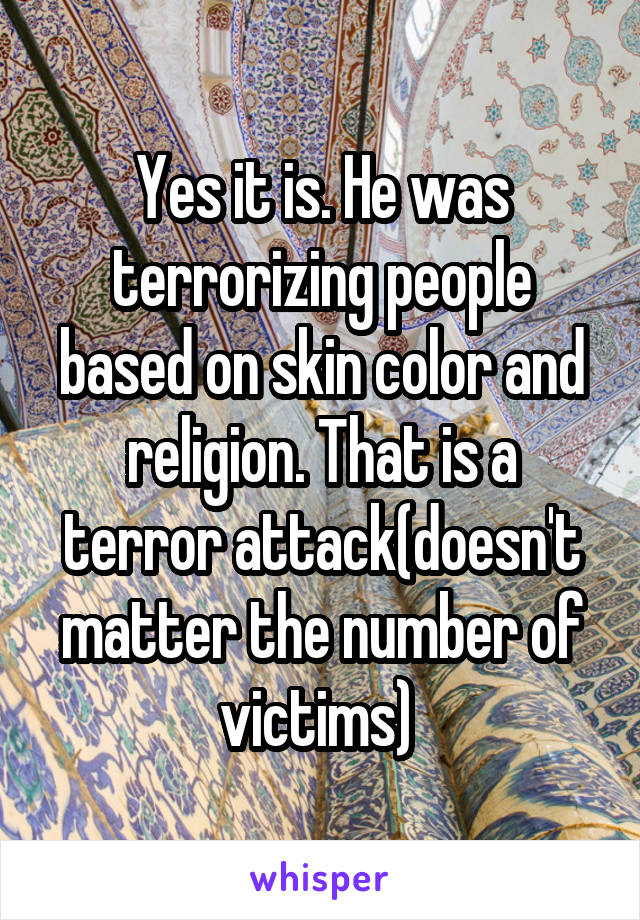 Yes it is. He was terrorizing people based on skin color and religion. That is a terror attack(doesn't matter the number of victims) 