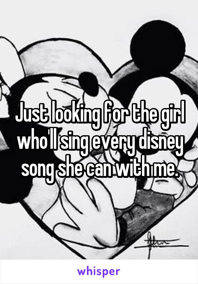 Just looking for the girl who'll sing every disney song she can with me.