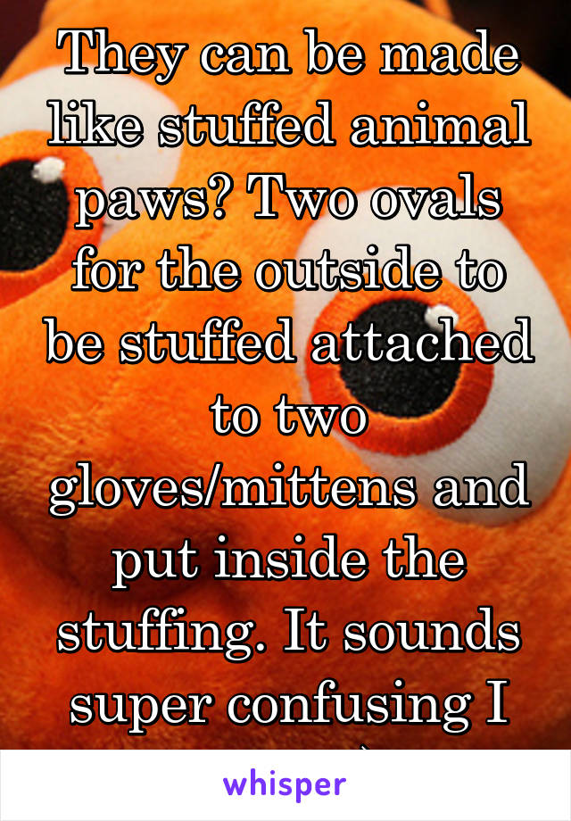 They can be made like stuffed animal paws? Two ovals for the outside to be stuffed attached to two gloves/mittens and put inside the stuffing. It sounds super confusing I know :') 