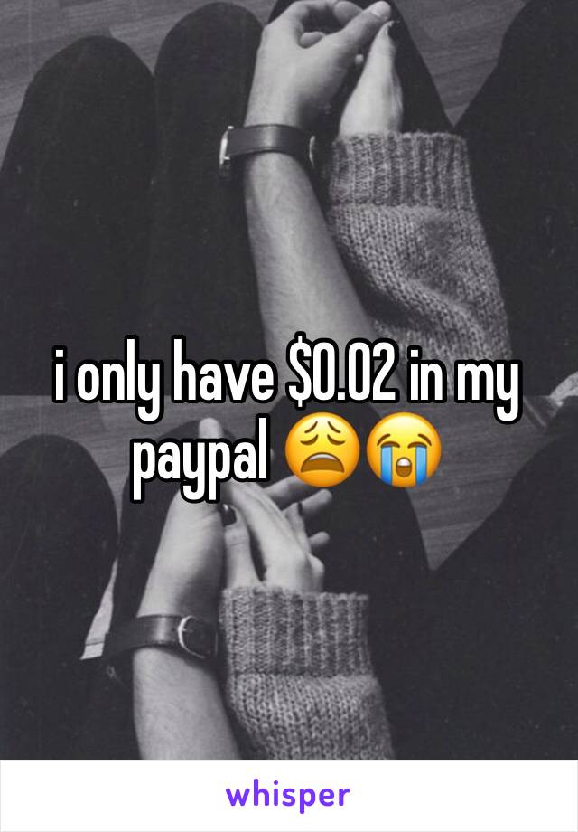 i only have $0.02 in my paypal 😩😭