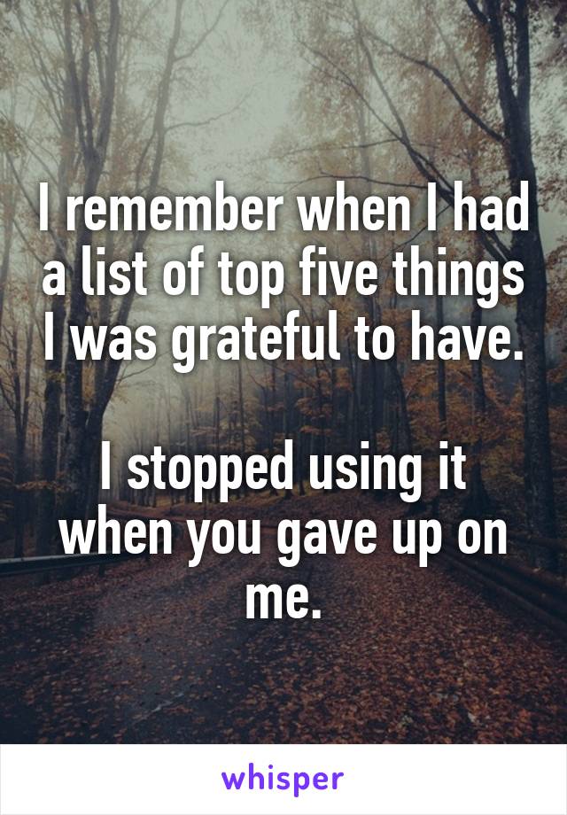 I remember when I had a list of top five things I was grateful to have.

I stopped using it when you gave up on me.