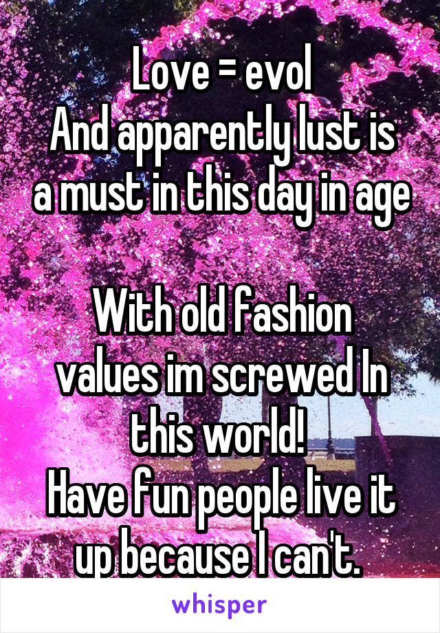 Love = evol
And apparently lust is a must in this day in age

With old fashion values im screwed In this world! 
Have fun people live it up because I can't. 