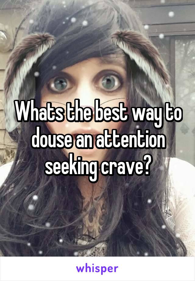 Whats the best way to douse an attention seeking crave?