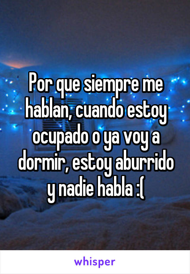 Por que siempre me hablan, cuando estoy ocupado o ya voy a dormir, estoy aburrido y nadie habla :(