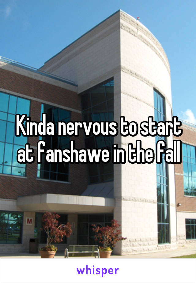 Kinda nervous to start at fanshawe in the fall