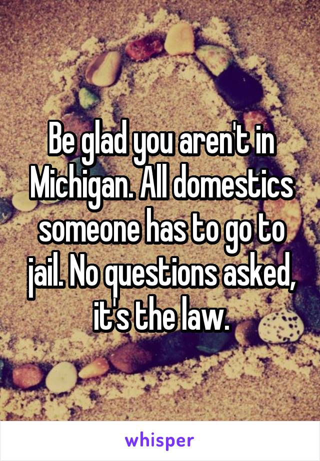 Be glad you aren't in Michigan. All domestics someone has to go to jail. No questions asked, it's the law.