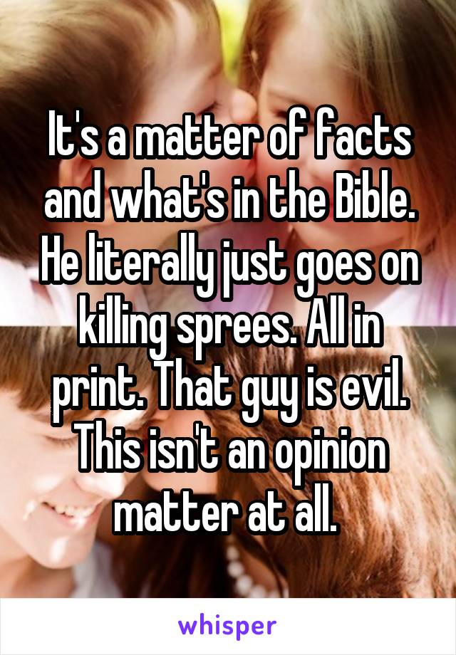 It's a matter of facts and what's in the Bible. He literally just goes on killing sprees. All in print. That guy is evil. This isn't an opinion matter at all. 