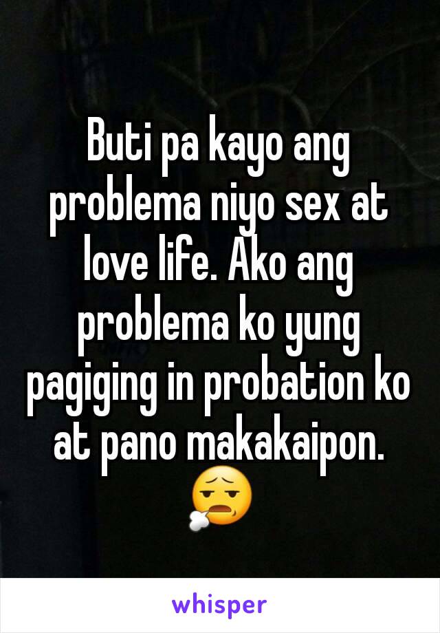 Buti pa kayo ang problema niyo sex at love life. Ako ang problema ko yung pagiging in probation ko at pano makakaipon. 😧