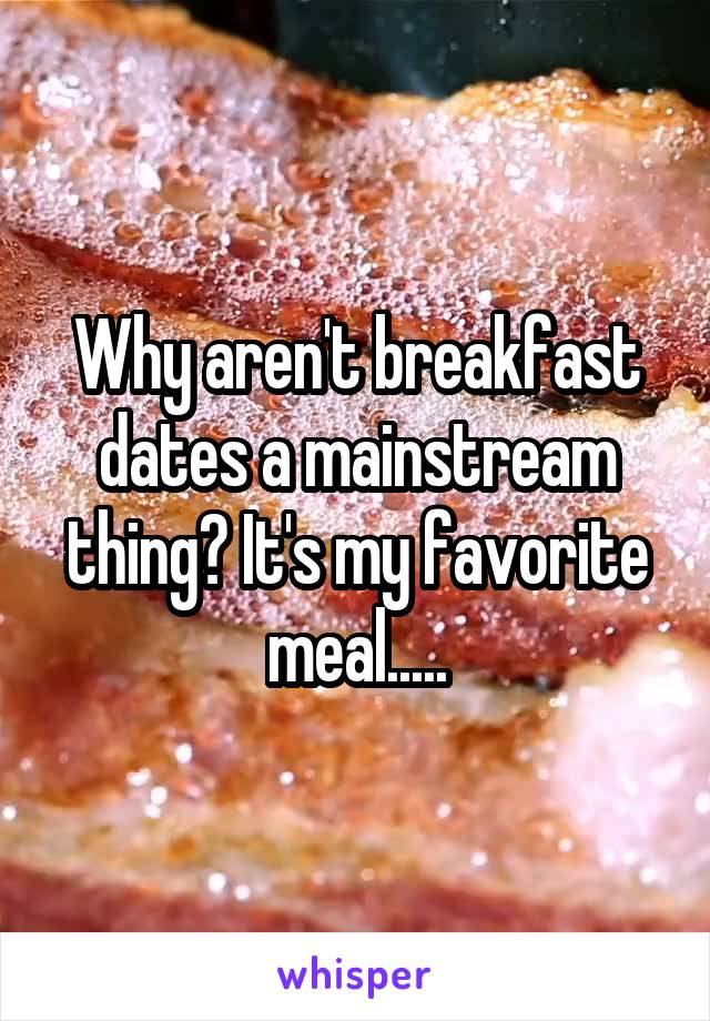 Why aren't breakfast dates a mainstream thing? It's my favorite meal.....