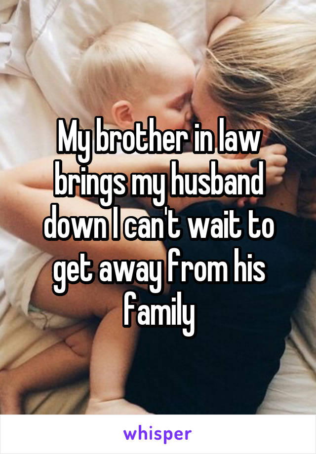 My brother in law brings my husband down I can't wait to get away from his family