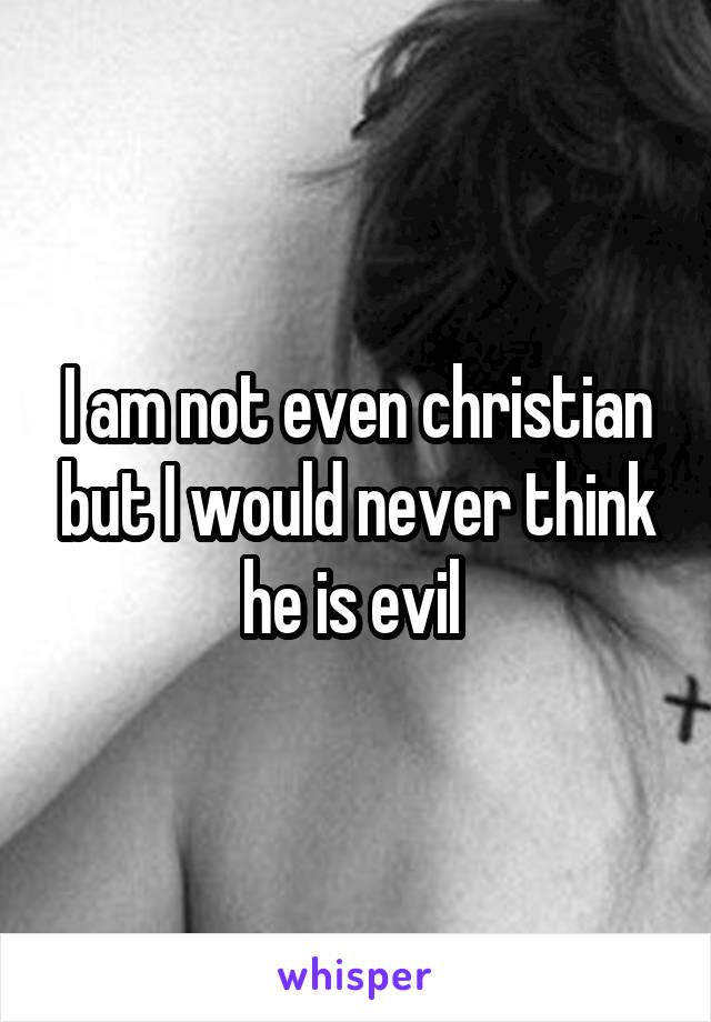  I am not even christian but I would never think he is evil 