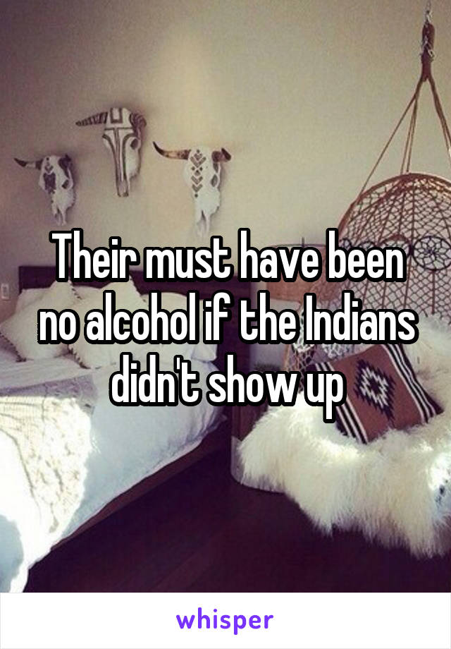 Their must have been no alcohol if the Indians didn't show up