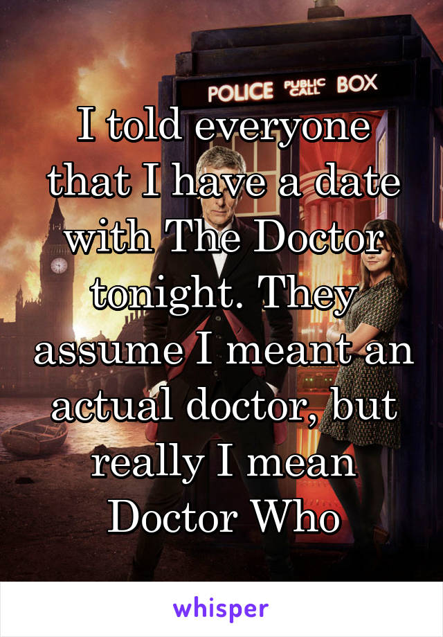 I told everyone that I have a date with The Doctor tonight. They assume I meant an actual doctor, but really I mean Doctor Who