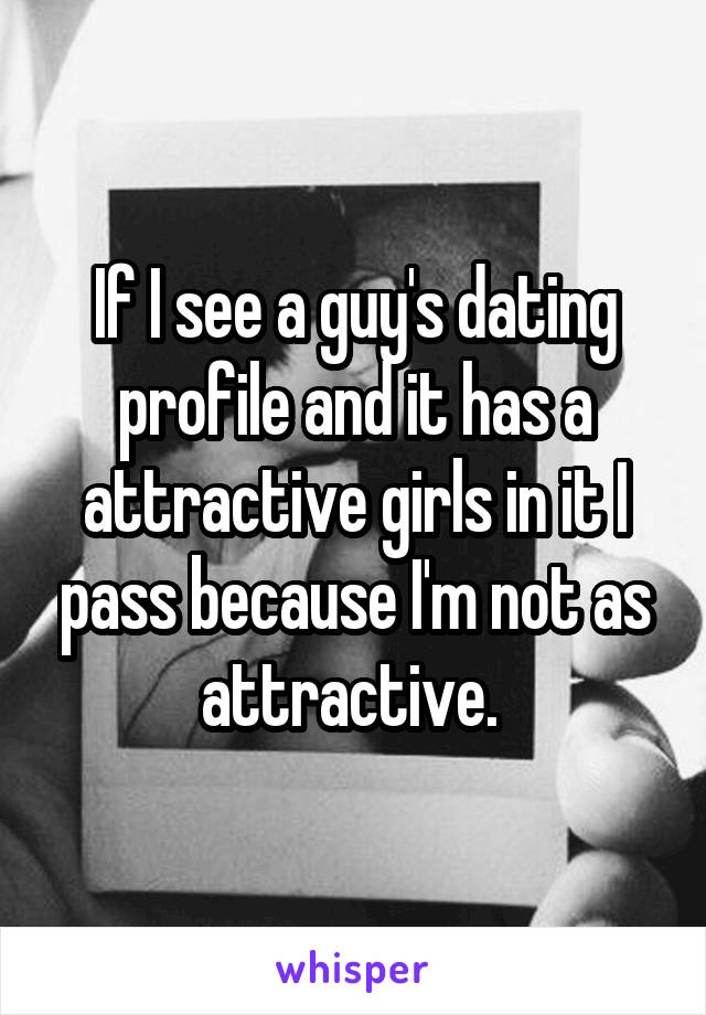  If I see a guy's dating profile and it has a attractive girls in it I pass because I'm not as attractive. 