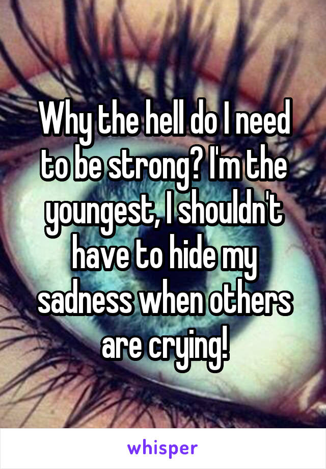 Why the hell do I need to be strong? I'm the youngest, I shouldn't have to hide my sadness when others are crying!