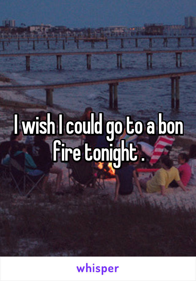 I wish I could go to a bon fire tonight .