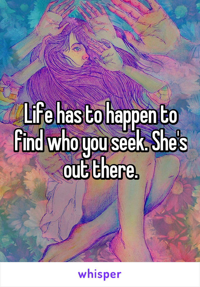 Life has to happen to find who you seek. She's out there.