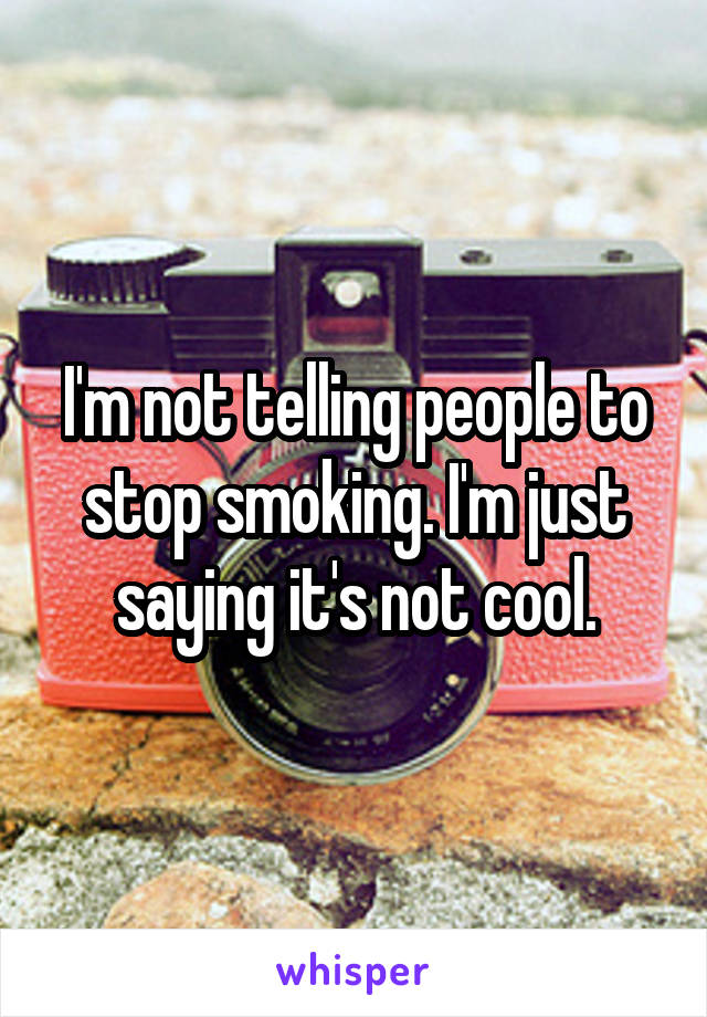 I'm not telling people to stop smoking. I'm just saying it's not cool.