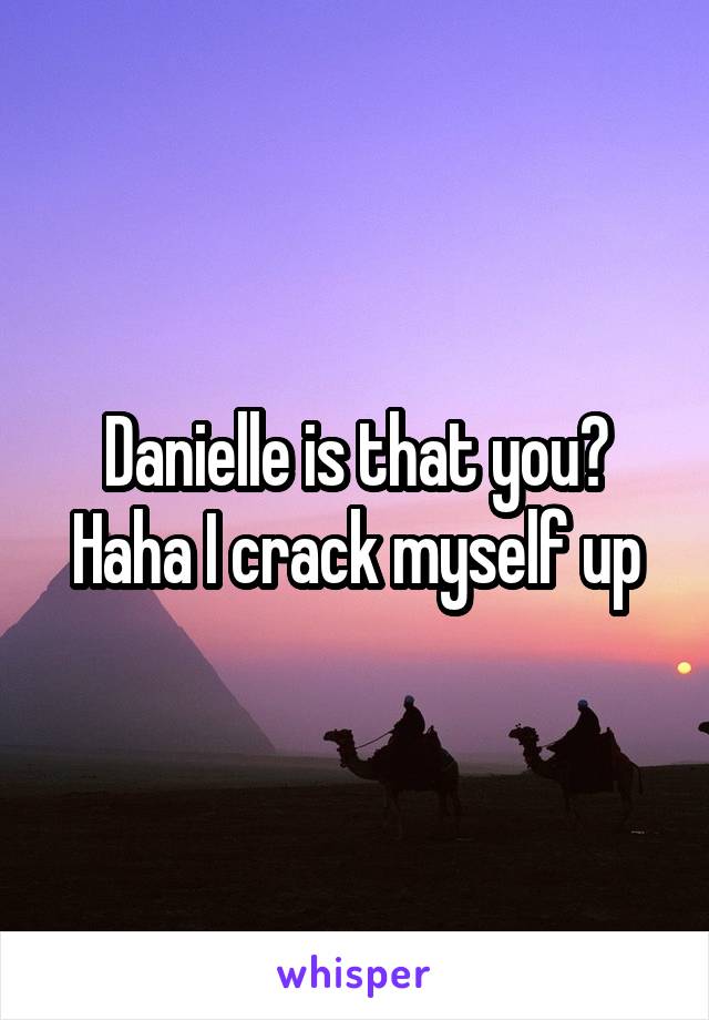 Danielle is that you? Haha I crack myself up