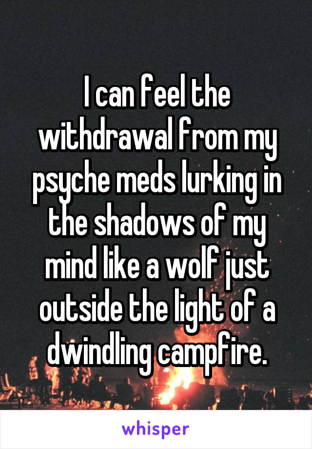 I can feel the withdrawal from my psyche meds lurking in the shadows of my mind like a wolf just outside the light of a dwindling campfire.